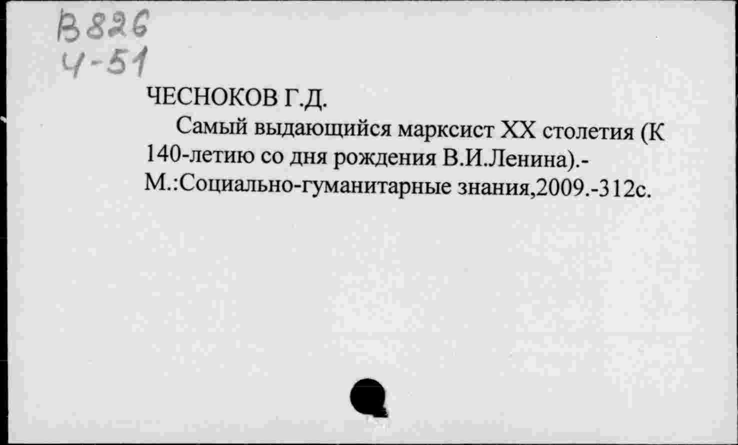 ﻿Цзас
4-51
ЧЕСНОКОВ Г.Д.
Самый выдающийся марксист XX столетия (К 140-летию со дня рождения В.И.Ленина).-М.:Социально-гуманитарные знания,2009.-312с.